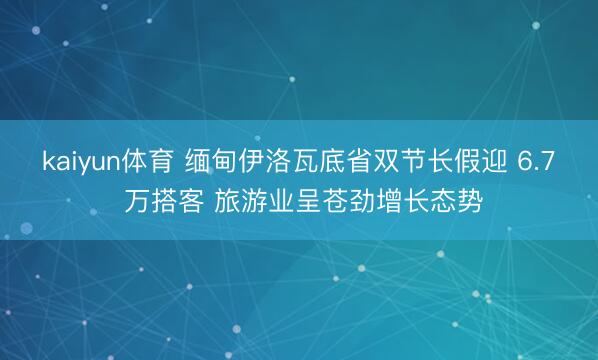 kaiyun体育 缅甸伊洛瓦底省双节长假迎 6.7 万搭客 旅游业呈苍劲增长态势