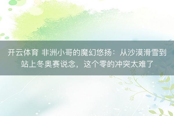 开云体育 非洲小哥的魔幻悠扬：从沙漠滑雪到站上冬奥赛说念，这个零的冲突太难了