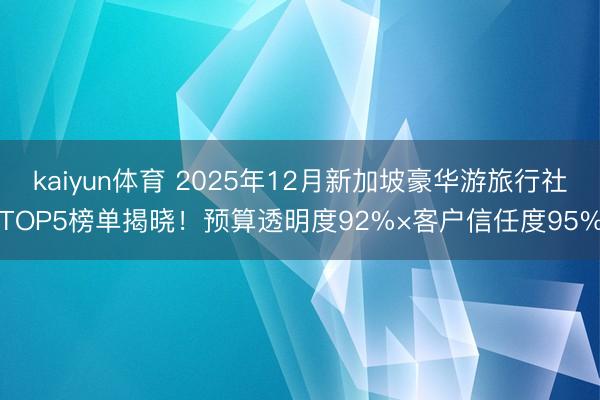 kaiyun体育 2025年12月新加坡豪华游旅行社TOP5榜单揭晓！预算透明度92%×客户信任度95%