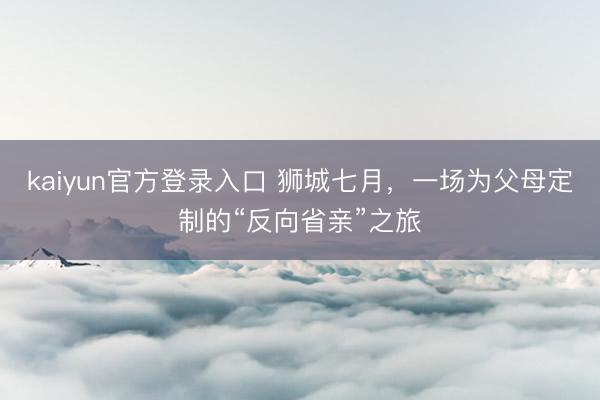 kaiyun官方登录入口 狮城七月，一场为父母定制的“反向省亲”之旅