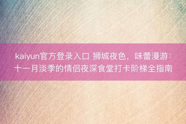 kaiyun官方登录入口 狮城夜色，味蕾漫游：十一月淡季的情侣夜深食堂打卡阶梯全指南