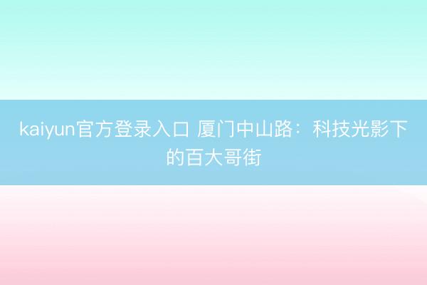 kaiyun官方登录入口 厦门中山路：科技光影下的百大哥街