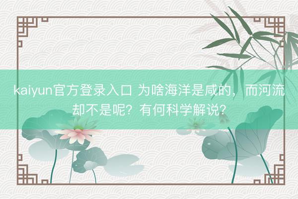 kaiyun官方登录入口 为啥海洋是咸的,而河流却不是呢?有何科学解说?