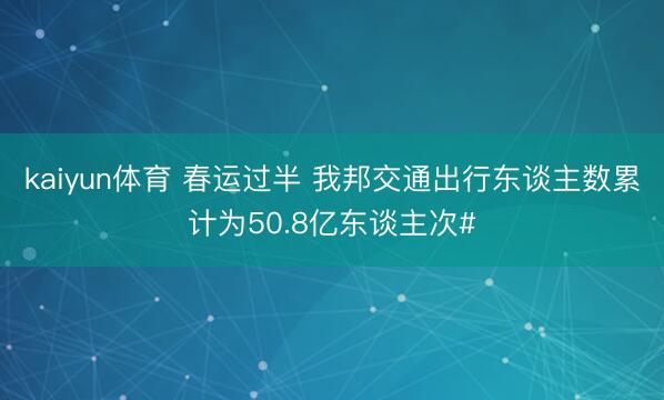 kaiyun体育 春运过半 我邦交通出行东谈主数累计为50.8亿东谈主次#