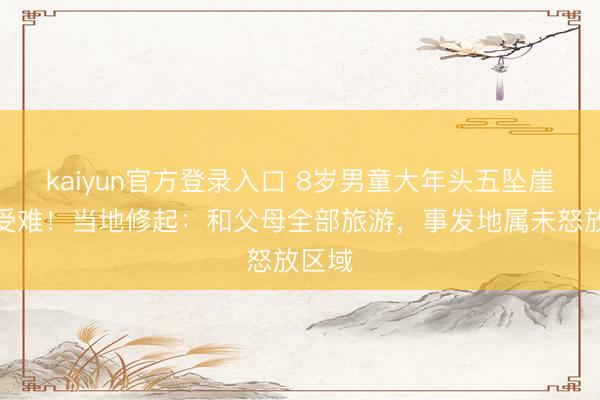 kaiyun官方登录入口 8岁男童大年头五坠崖灾祸受难！当地修起：和父母全部旅游，事发地属未怒放区域