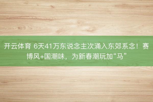 开云体育 6天41万东说念主次涌入东郊系念!赛博风+国潮味,为新春潮玩加“马”