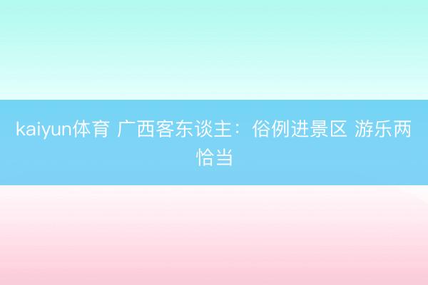 kaiyun体育 广西客东谈主:俗例进景区 游乐两恰当