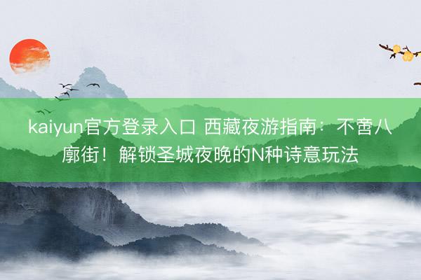 kaiyun官方登录入口 西藏夜游指南：不啻八廓街！解锁圣城夜晚的N种诗意玩法