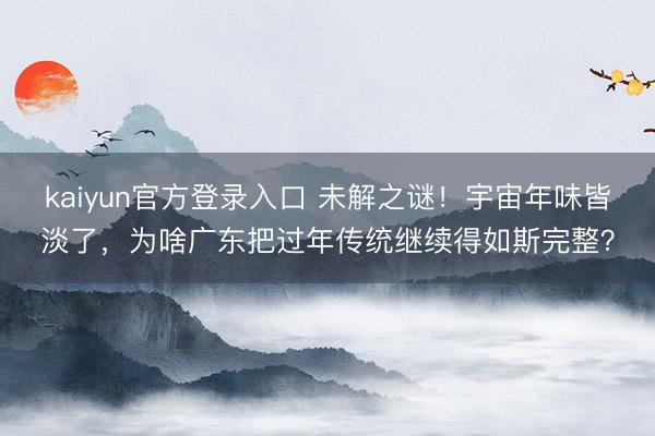 kaiyun官方登录入口 未解之谜！宇宙年味皆淡了，为啥广东把过年传统继续得如斯完整？