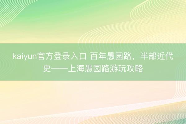 kaiyun官方登录入口 百年愚园路，半部近代史——上海愚园路游玩攻略