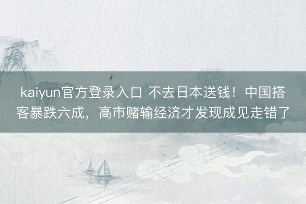 kaiyun官方登录入口 不去日本送钱!中国搭客暴跌六成,高市赌输经济才发现成见走错了