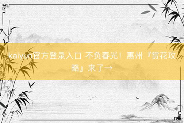 kaiyun官方登录入口 不负春光!惠州『赏花攻略』来了→
