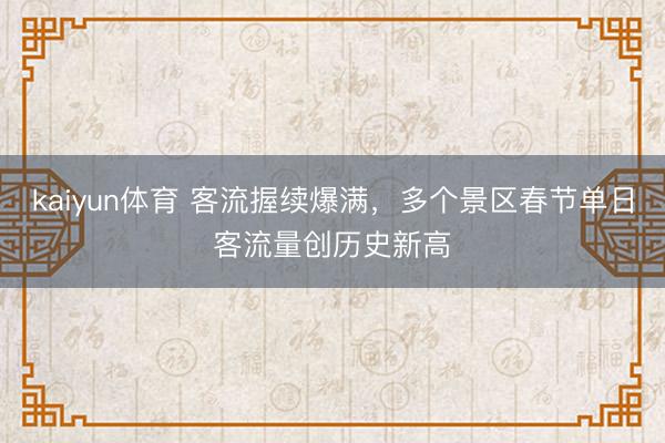 kaiyun体育 客流握续爆满，多个景区春节单日客流量创历史新高