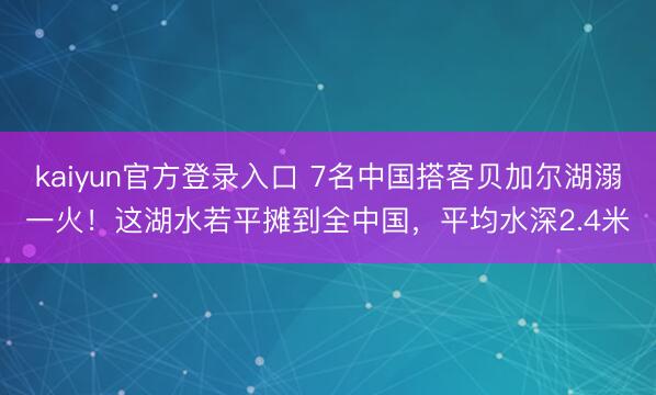 kaiyun官方登录入口 7名中国搭客贝加尔湖溺一火！这湖水若平摊到全中国，平均水深2.4米