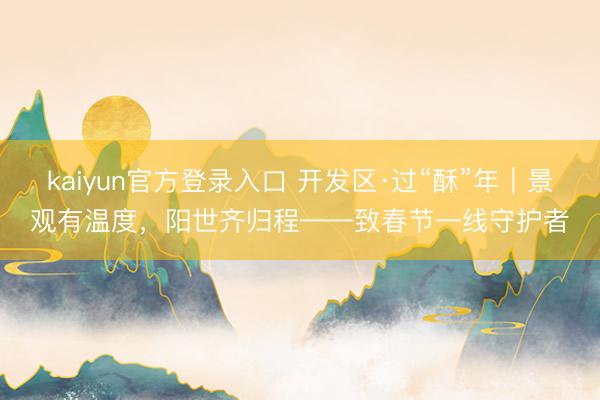 kaiyun官方登录入口 开发区·过“酥”年︱景观有温度，阳世齐归程——致春节一线守护者