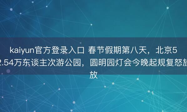 kaiyun官方登录入口 春节假期第八天，北京52.54万东谈主次游公园，圆明园灯会今晚起规复怒放