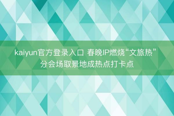 kaiyun官方登录入口 春晚IP燃烧“文旅热” 分会场取景地成热点打卡点