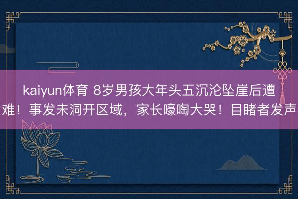 kaiyun体育 8岁男孩大年头五沉沦坠崖后遭难！事发未洞开区域，家长嚎啕大哭！目睹者发声