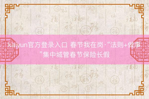kaiyun官方登录入口 春节我在岗·“法则+做事”集中城管春节保险长假