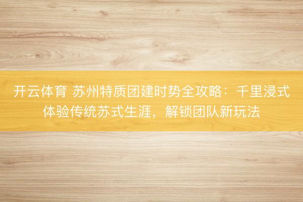 开云体育 苏州特质团建时势全攻略：千里浸式体验传统苏式生涯，解锁团队新玩法
