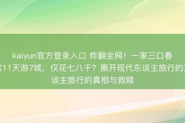 kaiyun官方登录入口 炸翻全网!一家三口春节电车自驾11天游7城,仅花七八千?撕开现代东谈主旅行的真相与救赎