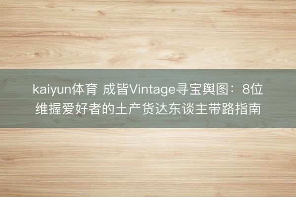 kaiyun体育 成皆Vintage寻宝舆图:8位维握爱好者的土产货达东谈主带路指南