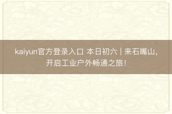 kaiyun官方登录入口 本日初六 | 来石嘴山,开启工业户外畅通之旅!