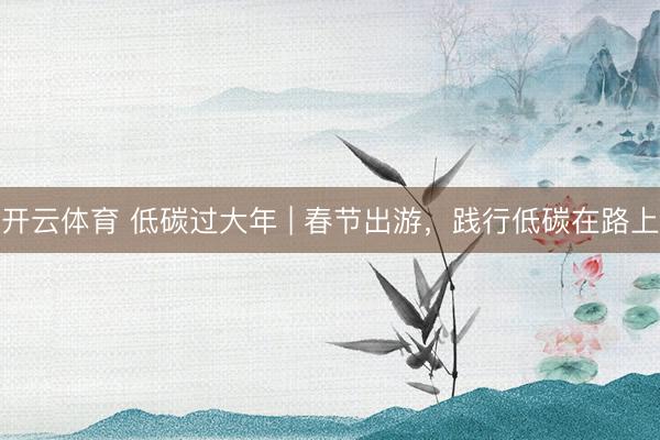 开云体育 低碳过大年 | 春节出游，<a href=