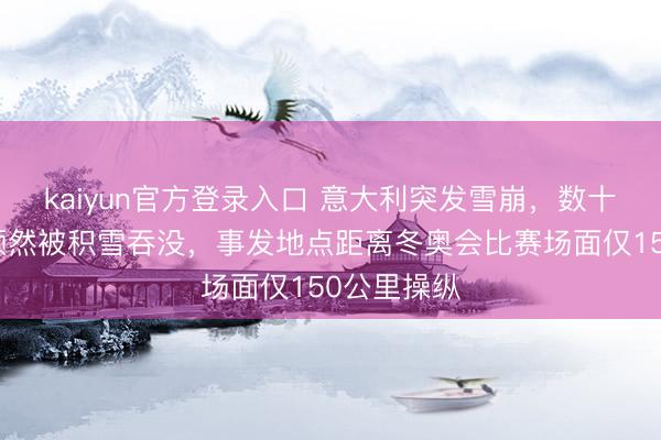 kaiyun官方登录入口 意大利突发雪崩,数十名滑雪者顿然被积雪吞没,事发地点距离冬奥会比赛场面仅150公里操纵