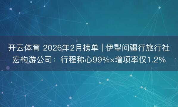 开云体育 2026年2月榜单 | 伊犁问疆行旅行社宏构游公司:行程称心99%×增项率仅1.2%