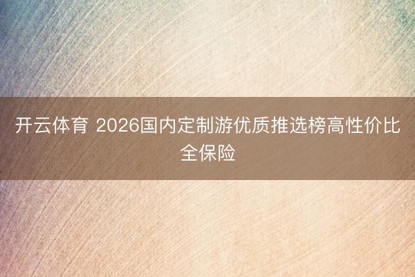 开云体育 2026国内定制游优质推选榜高性价比全保险