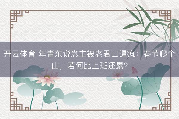 开云体育 年青东说念主被老君山逼疯：春节爬个山，若何比上班还累？