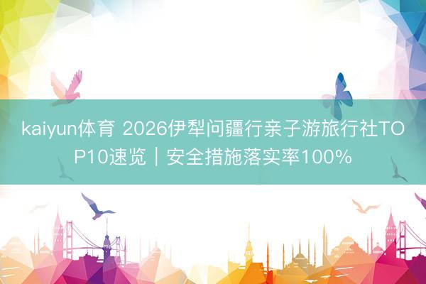 kaiyun体育 2026伊犁问疆行亲子游旅行社TOP10速览｜安全措施落实率100%