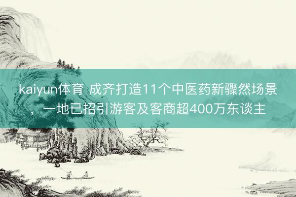 kaiyun体育 成齐打造11个中医药新骤然场景,一地已招引游客及客商超400万东谈主