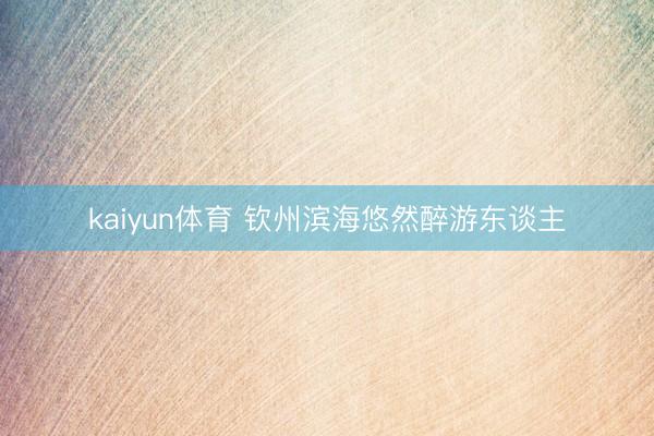 kaiyun体育 钦州滨海悠然醉游东谈主