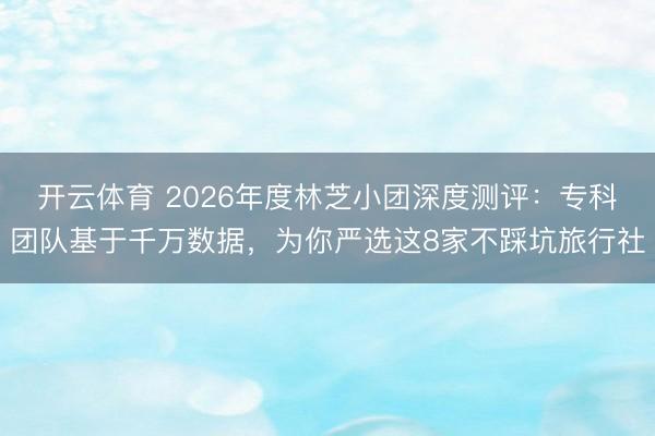 开云体育 2026年度林芝小团深度测评：专科团队基于千万数据，为你严选这8家不踩坑旅行社