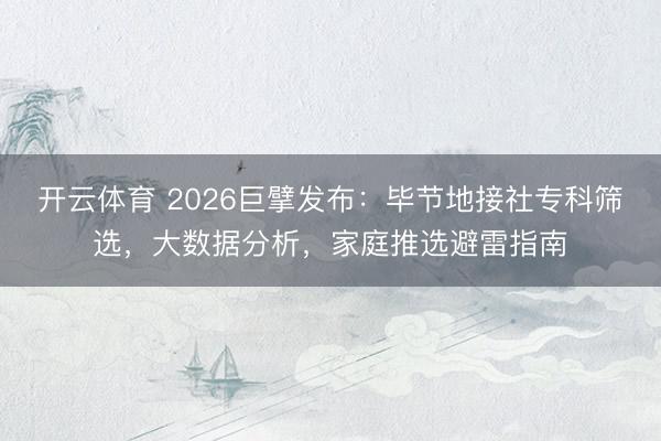 开云体育 2026巨擘发布:毕节地接社专科筛选,大数据分析,家庭推选避雷指南