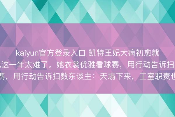 kaiyun官方登录入口 凯特王妃大病初愈就碰上王室丑闻，凯特王妃这一年太难了。她衣裳优雅看球赛，用行动告诉扫数东谈主：天塌下来，王室职责也不可停