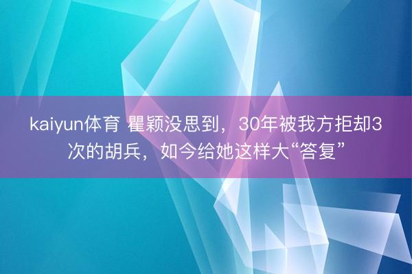 kaiyun体育 瞿颖没思到，30年被我方拒却3次的胡兵，如今给她这样大“答复”