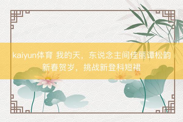 kaiyun体育 我的天，东说念主间佳丽谭松韵新春贺岁，挑战新登科短裙