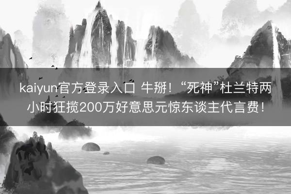 kaiyun官方登录入口 牛掰!“死神”杜兰特两小时狂揽200万好意思元惊东谈主代言费!