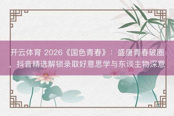 开云体育 2026《国色青春》：盛唐青春破圈，抖音精选解锁录取好意思学与东谈主物深意