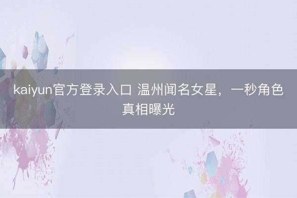 kaiyun官方登录入口 温州闻名女星，一秒角色真相曝光