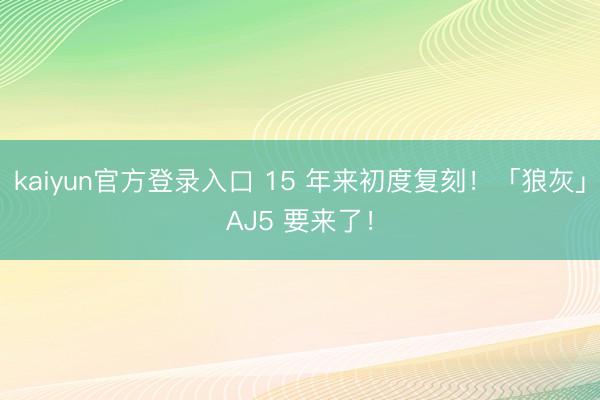 kaiyun官方登录入口 15 年来初度复刻！「狼灰」AJ5 要来了！
