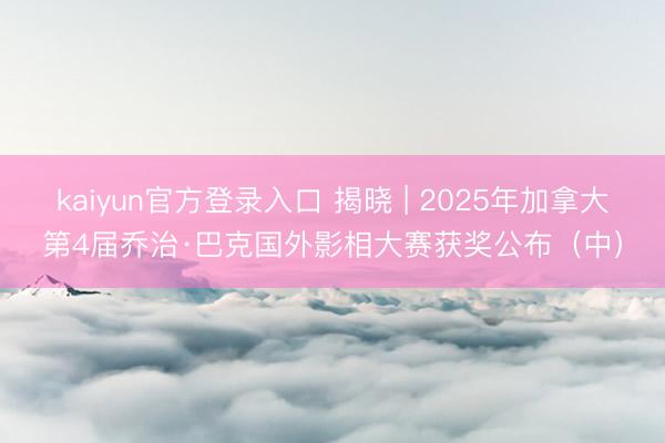kaiyun官方登录入口 揭晓 | 2025年加拿大第4届乔治·巴克国外影相大赛获奖公布（中）