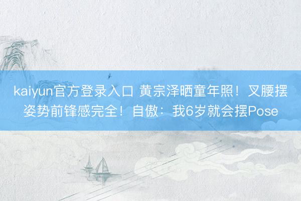 kaiyun官方登录入口 黄宗泽晒童年照！叉腰摆姿势前锋感完全！自傲：我6岁就会摆Pose