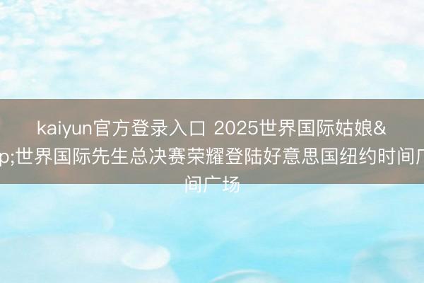 kaiyun官方登录入口 2025世界国际姑娘&世界国际先生总决赛荣耀登陆好意思国纽约时间广场