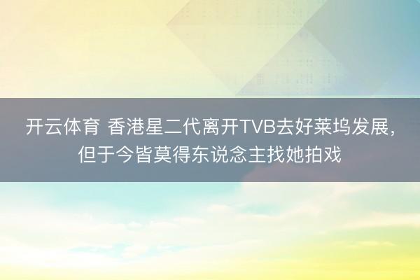 开云体育 香港星二代离开TVB去好莱坞发展，但于今皆莫得东说念主找她拍戏