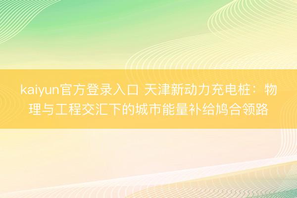 kaiyun官方登录入口 天津新动力充电桩：物理与工程交汇下的城市能量补给鸠合领路