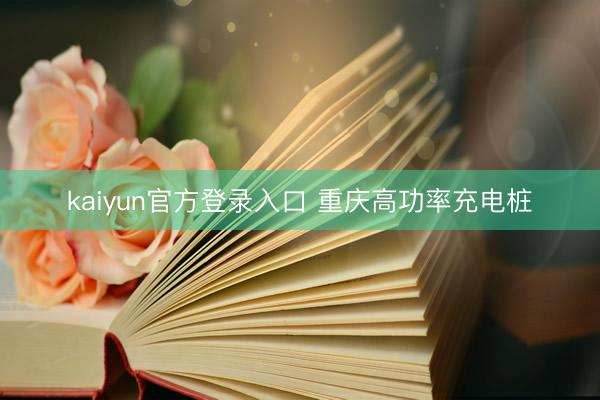 kaiyun官方登录入口 重庆高功率充电桩